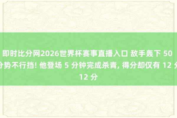 即时比分网2026世界杯赛事直播入口 敌手轰下 50 分势不行挡! 他登场 5 分钟完成杀青, 得分却仅有 12 分