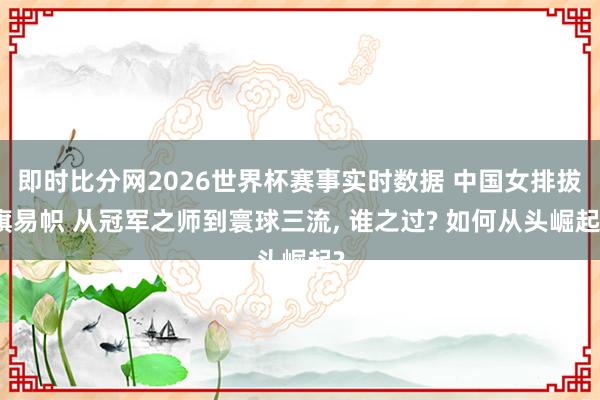 即时比分网2026世界杯赛事实时数据 中国女排拔旗易帜 从冠军之师到寰球三流, 谁之过? 如何从头崛起?