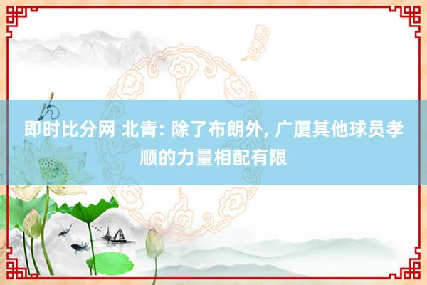 即时比分网 北青: 除了布朗外, 广厦其他球员孝顺的力量相配有限