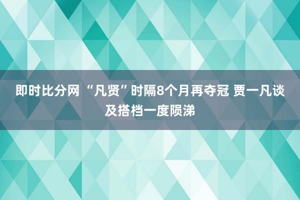 即时比分网 “凡贤”时隔8个月再夺冠 贾一凡谈及搭档一度陨涕