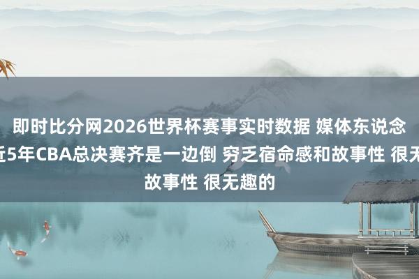 即时比分网2026世界杯赛事实时数据 媒体东说念主: 近5年CBA总决赛齐是一边倒 穷乏宿命感和故事性 很无趣的