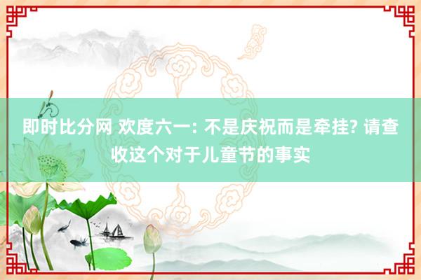 即时比分网 欢度六一: 不是庆祝而是牵挂? 请查收这个对于儿童节的事实