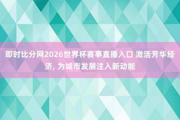 即时比分网2026世界杯赛事直播入口 激活芳华经济, 为城市发展注入新动能