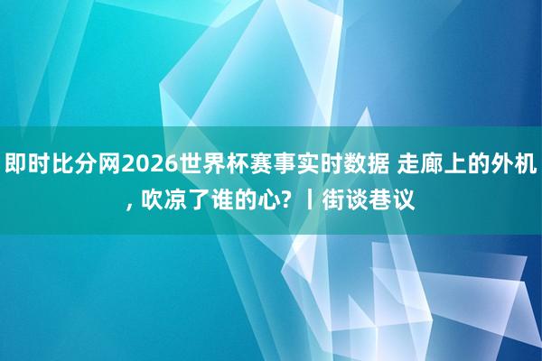 即时比分网2026世界杯赛事实时数据 走廊上的外机, 吹凉了谁的心? 丨街谈巷议