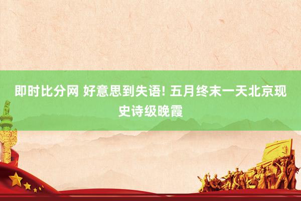 即时比分网 好意思到失语! 五月终末一天北京现史诗级晚霞