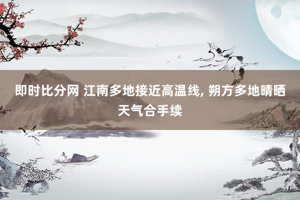 即时比分网 江南多地接近高温线, 朔方多地晴晒天气合手续