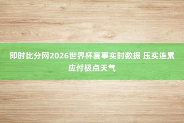 即时比分网2026世界杯赛事实时数据 压实连累应付极点天气