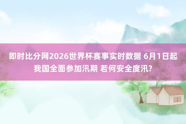 即时比分网2026世界杯赛事实时数据 6月1日起我国全面参加汛期 若何安全度汛?