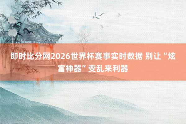 即时比分网2026世界杯赛事实时数据 别让“炫富神器”变乱来利器