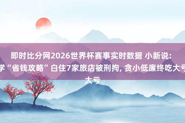 即时比分网2026世界杯赛事实时数据 小新说: 学“省钱攻略”白住7家旅店被刑拘, 贪小低廉终吃大亏