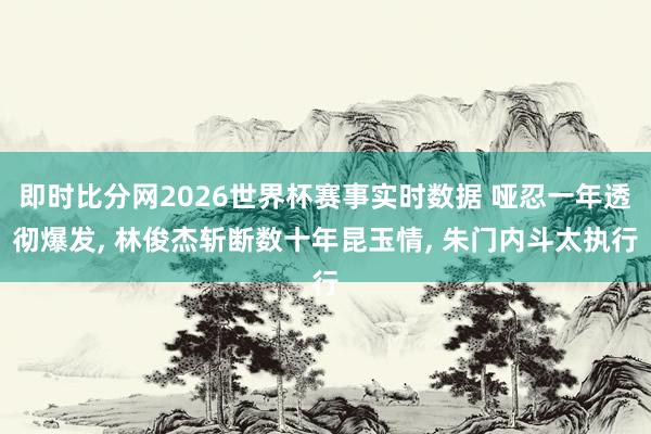 即时比分网2026世界杯赛事实时数据 哑忍一年透彻爆发, 林俊杰斩断数十年昆玉情, 朱门内斗太执行