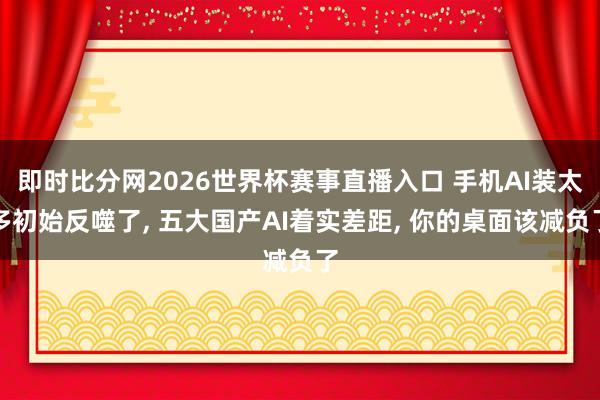 即时比分网2026世界杯赛事直播入口 手机AI装太多初始反噬了, 五大国产AI着实差距, 你的桌面该减负了