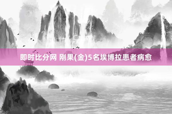 即时比分网 刚果(金)5名埃博拉患者病愈