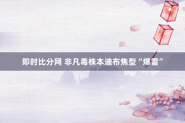即时比分网 非凡毒株本迪布焦型“爆雷”