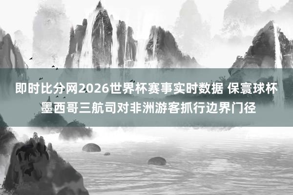 即时比分网2026世界杯赛事实时数据 保寰球杯 墨西哥三航司对非洲游客抓行边界门径