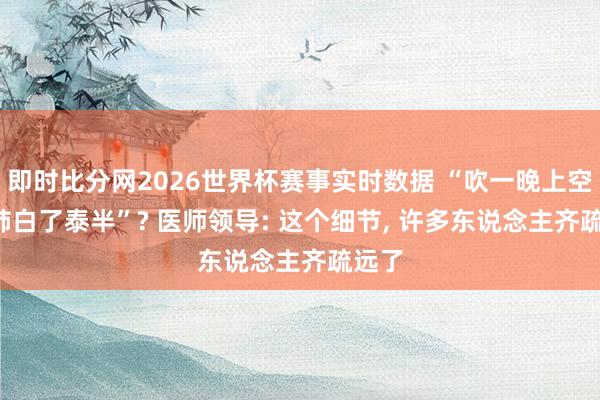 即时比分网2026世界杯赛事实时数据 “吹一晚上空调, 肺白了泰半”? 医师领导: 这个细节, 许多东说念主齐疏远了