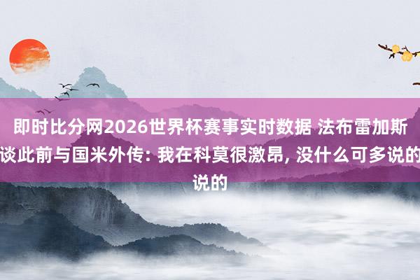 即时比分网2026世界杯赛事实时数据 法布雷加斯谈此前与国米外传: 我在科莫很激昂, 没什么可多说的