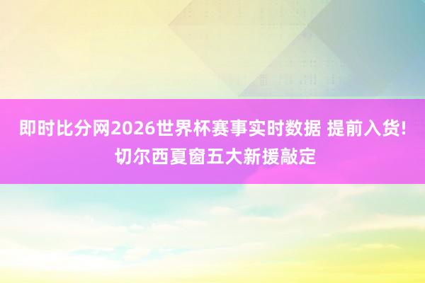 即时比分网2026世界杯赛事实时数据 提前入货! 切尔西夏窗五大新援敲定