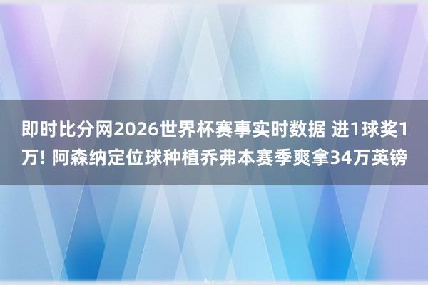 即时比分网2026世界杯赛事实时数据 进1球奖1万! 阿森纳定位球种植乔弗本赛季爽拿34万英镑