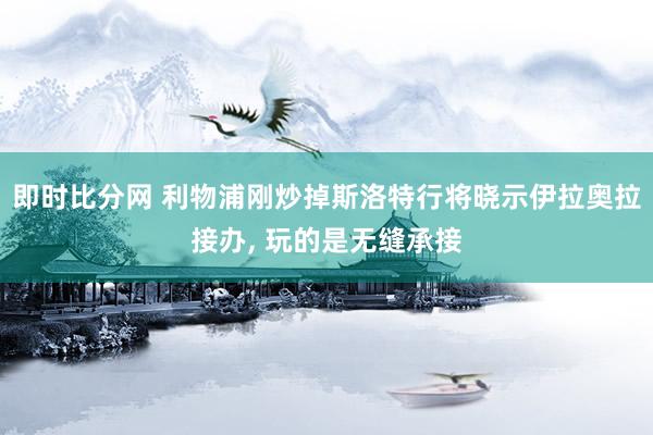 即时比分网 利物浦刚炒掉斯洛特行将晓示伊拉奥拉接办, 玩的是无缝承接