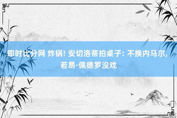 即时比分网 炸锅! 安切洛蒂拍桌子: 不换内马尔, 若昂·佩德罗没戏