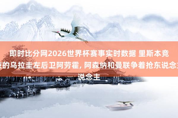 即时比分网2026世界杯赛事实时数据 里斯本竞技的乌拉圭左后卫阿劳霍, 阿森纳和曼联争着抢东说念主