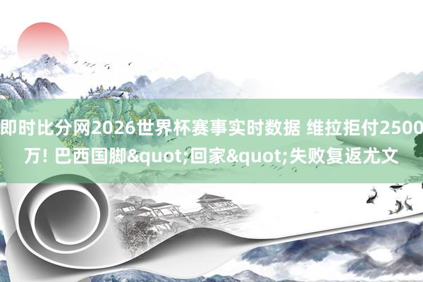 即时比分网2026世界杯赛事实时数据 维拉拒付2500万! 巴西国脚"回家"失败复返尤文