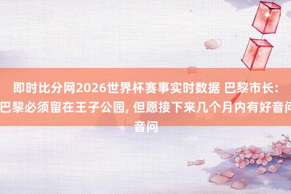 即时比分网2026世界杯赛事实时数据 巴黎市长: 巴黎必须留在王子公园, 但愿接下来几个月内有好音问