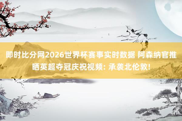 即时比分网2026世界杯赛事实时数据 阿森纳官推晒英超夺冠庆祝视频: 承袭北伦敦!