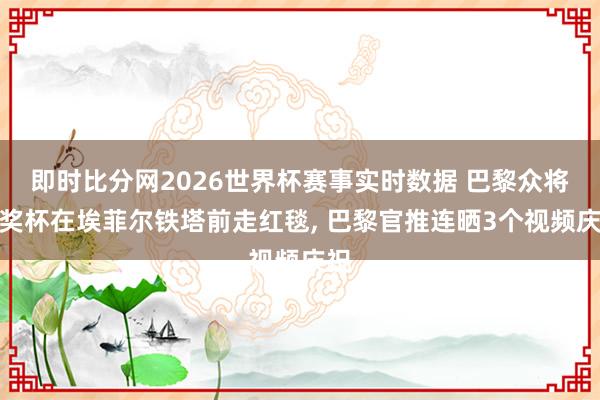 即时比分网2026世界杯赛事实时数据 巴黎众将带奖杯在埃菲尔铁塔前走红毯， 巴黎官推连晒3个视频庆祝