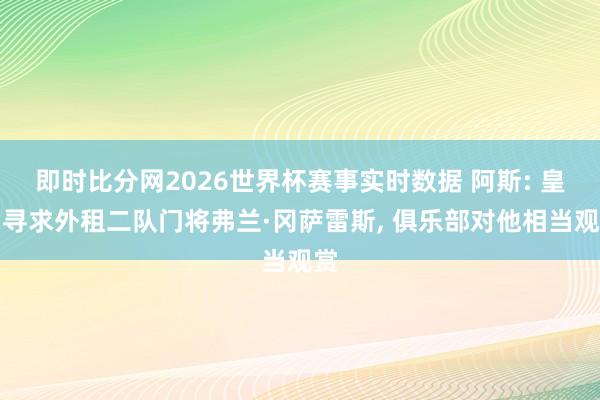 即时比分网2026世界杯赛事实时数据 阿斯: 皇马寻求外租二队门将弗兰·冈萨雷斯, 俱乐部对他相当观赏