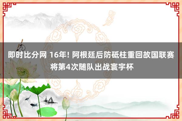 即时比分网 16年! 阿根廷后防砥柱重回故国联赛 将第4次随队出战寰宇杯