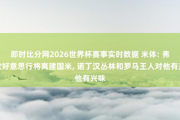 即时比分网2026世界杯赛事实时数据 米体: 弗拉欧好意思行将离建国米, 诺丁汉丛林和罗马王人对他有兴味