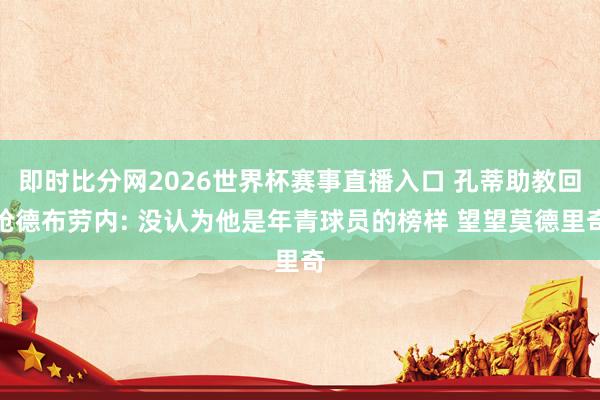 即时比分网2026世界杯赛事直播入口 孔蒂助教回呛德布劳内: 没认为他是年青球员的榜样 望望莫德里奇