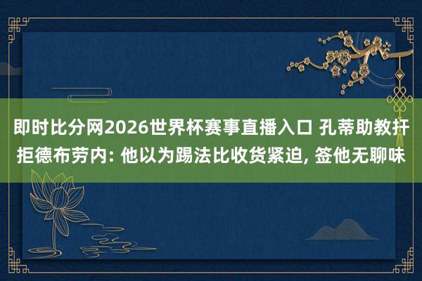 即时比分网2026世界杯赛事直播入口 孔蒂助教扞拒德布劳内: 他以为踢法比收货紧迫, 签他无聊味