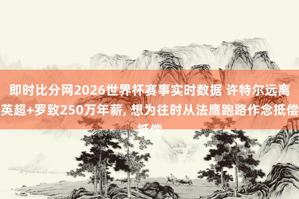 即时比分网2026世界杯赛事实时数据 许特尔远离英超+罗致250万年薪, 想为往时从法鹰跑路作念抵偿