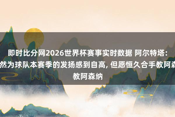 即时比分网2026世界杯赛事实时数据 阿尔特塔: 仍然为球队本赛季的发扬感到自高, 但愿恒久合手教阿森纳