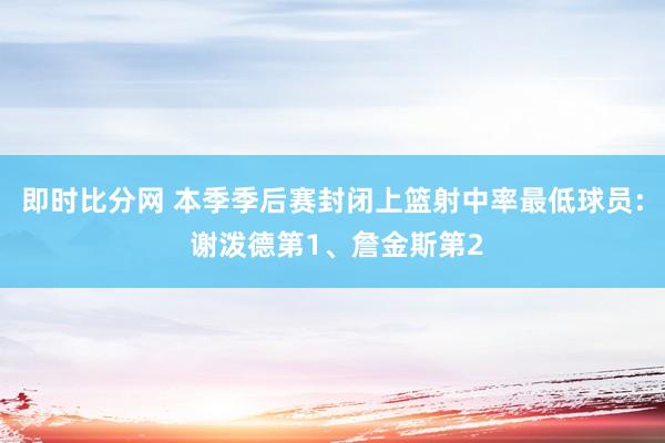 即时比分网 本季季后赛封闭上篮射中率最低球员: 谢泼德第1、詹金斯第2