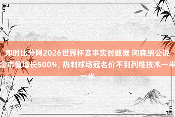 即时比分网2026世界杯赛事实时数据 阿森纳公说念市值增长500%, 热刺球场冠名价不到列维技术一半