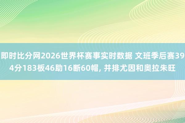 即时比分网2026世界杯赛事实时数据 文班季后赛394分183板46助16断60帽, 并排尤因和奥拉朱旺
