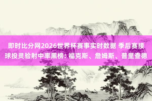 即时比分网2026世界杯赛事实时数据 季后赛接球投灵验射中率黑榜: 福克斯、詹姆斯、普里查德