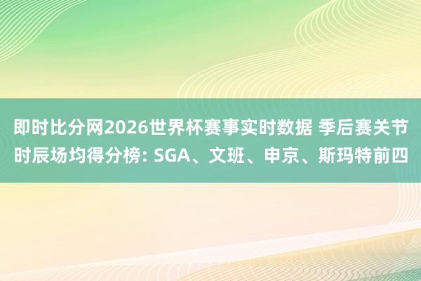 即时比分网2026世界杯赛事实时数据 季后赛关节时辰场均得分榜: SGA、文班、申京、斯玛特前四