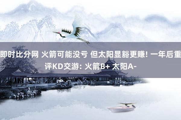 即时比分网 火箭可能没亏 但太阳显豁更赚! 一年后重评KD交游: 火箭B+ 太阳A-