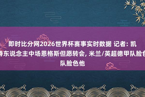 即时比分网2026世界杯赛事实时数据 记者: 凯尔特东说念主中场恩格斯但愿转会, 米兰/英超德甲队脸色他