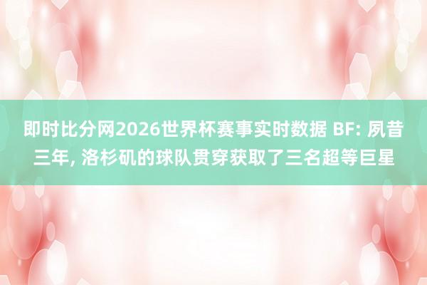 即时比分网2026世界杯赛事实时数据 BF: 夙昔三年, 洛杉矶的球队贯穿获取了三名超等巨星