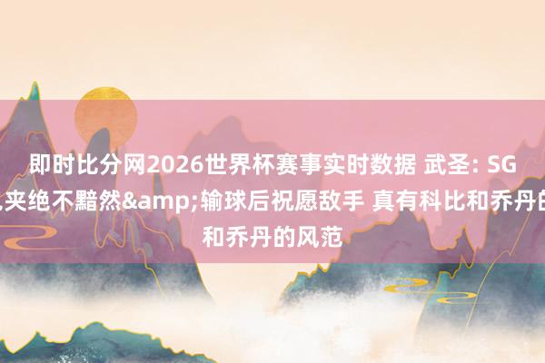 即时比分网2026世界杯赛事实时数据 武圣: SGA被包夹绝不黯然&输球后祝愿敌手 真有科比和乔丹的风范
