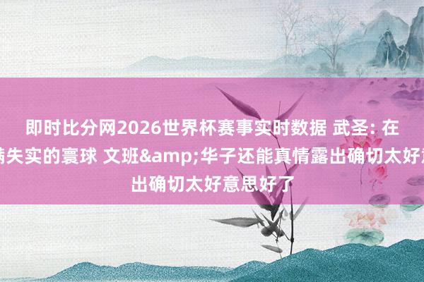 即时比分网2026世界杯赛事实时数据 武圣: 在这个充满失实的寰球 文班&华子还能真情露出确切太好意思好了