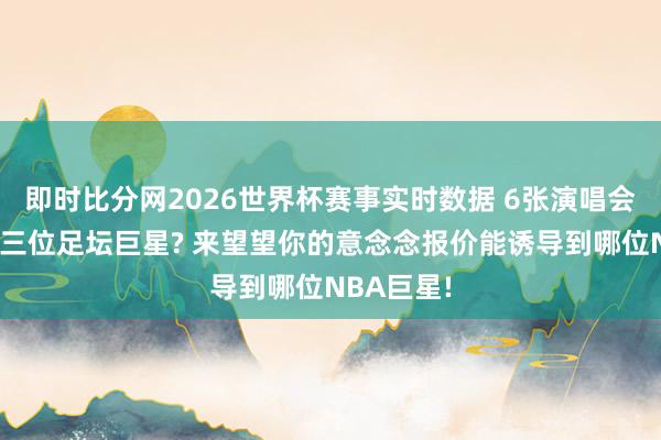 即时比分网2026世界杯赛事实时数据 6张演唱会门票带走三位足坛巨星? 来望望你的意念念报价能诱导到哪位NBA巨星!