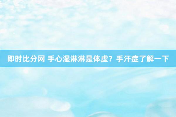 即时比分网 手心湿淋淋是体虚?手汗症了解一下