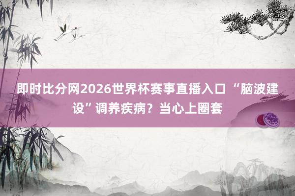即时比分网2026世界杯赛事直播入口 “脑波建设”调养疾病?当心上圈套